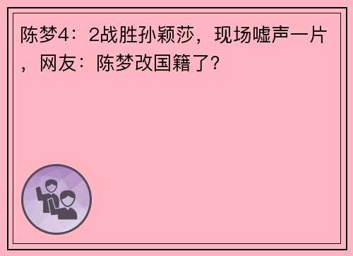 陈梦4：2战胜孙颖莎，现场嘘声一片，网友：陈梦改国籍了？